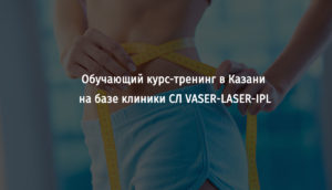 Обучающий курс-тренинг в Казани на базе клиники СЛ “VASER-LASER-IPL”